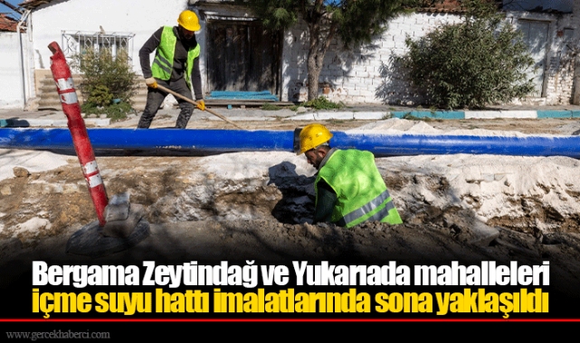 Bergama Zeytindağ ve Yukarıada mahalleleri içme suyu hattı imalatlarında sona yaklaşıldı