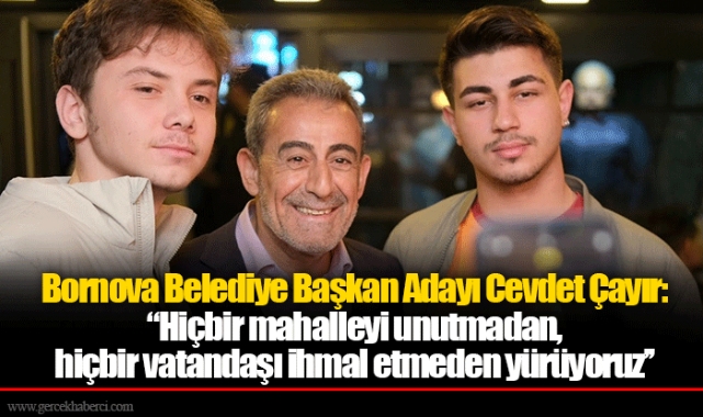 Bornova Belediye Başkan Adayı Cevdet Çayır:  ‘’Hiçbir mahalleyi unutmadan, hiçbir vatandaşı ihmal etmeden yürüyoruz’’