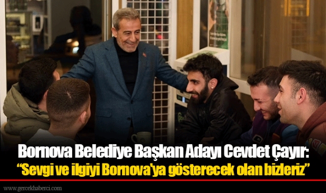 Bornova Belediye Başkan Adayı Cevdet Çayır: "Sevgi ve ilgiyi Bornova'ya gösterecek olan bizleriz’’