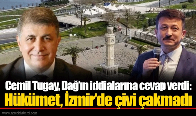 Cemil Tugay, Dağ’ın iddialarına cevap verdi: Hükümet, İzmir’de çivi çakmadı 