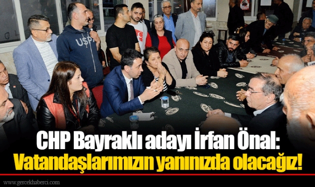 CHP Bayraklı adayı İrfan Önal: Vatandaşlarımızın yanınızda olacağız!