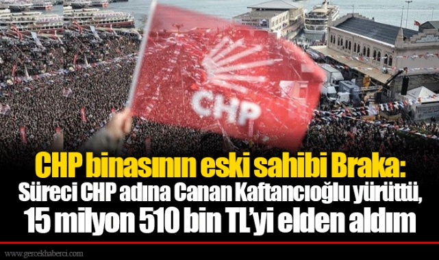 CHP binasının eski sahibi Braka: Süreci CHP adına Canan Kaftancıoğlu yürüttü, 15 milyon 510 bin TL’yi elden aldım