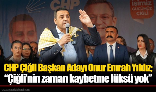 CHP Çiğli Başkan Adayı Onur Emrah Yıldız; “Çiğli’nin zaman kaybetme lüksü yok”