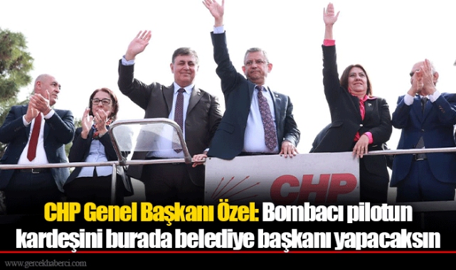 CHP Genel Başkanı Özel: Bombacı pilotun kardeşini burada belediye başkanı yapacaksın