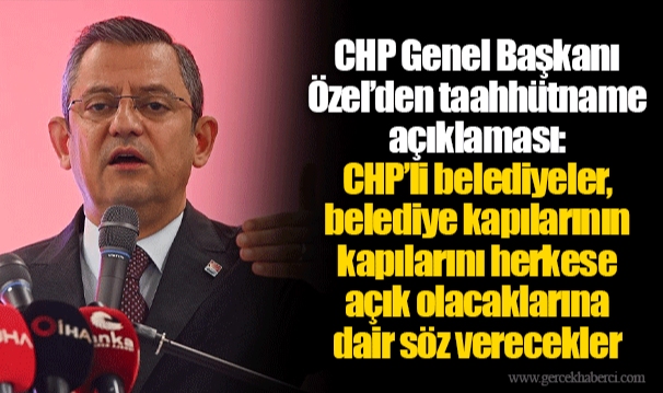 CHP Genel Başkanı Özel’den taahhütname açıklaması:   CHP’li belediyeler, belediye kapılarının kapılarını herkese açık olacaklarına dair söz verecekler