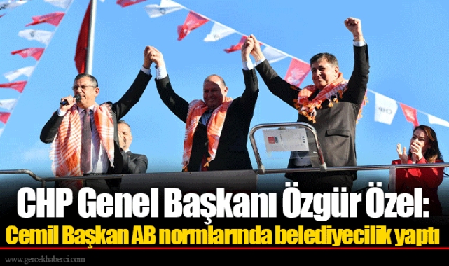 CHP Genel Başkanı Özgür Özel: Cemil Başkan AB normlarında belediyecilik yaptı