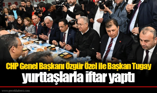CHP Genel Başkanı Özgür Özel ile Başkan Tugay yurttaşlarla iftar yaptı