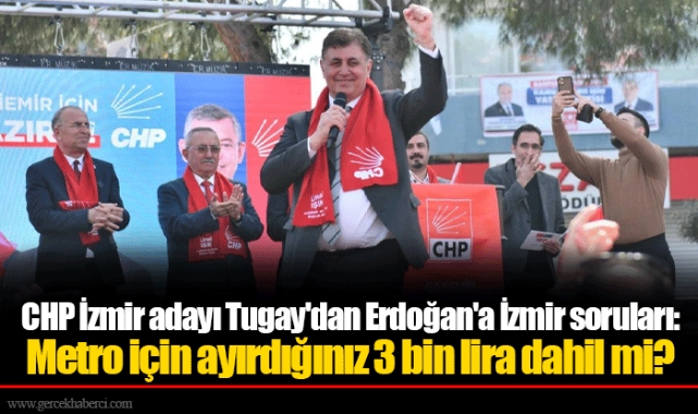 CHP İzmir adayı Tugay'dan Erdoğan'a İzmir soruları: Metro için ayırdığınız 3 bin lira dahil mi?