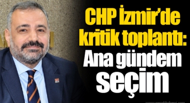 CHP İzmir’de kritik toplantı: Ana gündem seçim