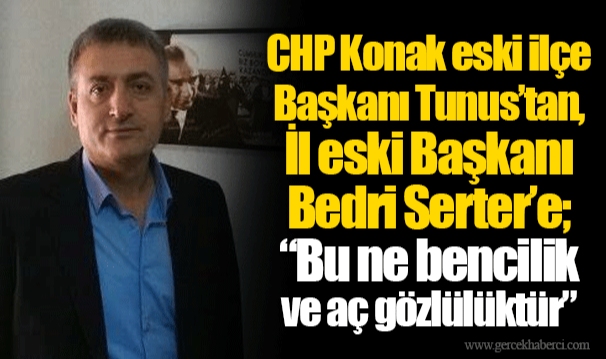 CHP Konak eski ilçe Başkanı Tunus’tan, İl eski Başkanı Bedri Serter’e; “Bu ne bencilik ve aç gözlülüktür”