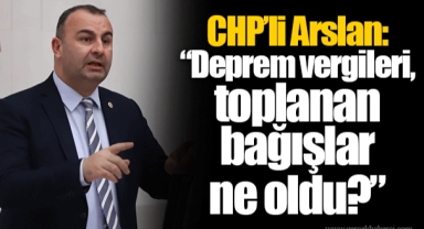 CHP’li Arslan: “Deprem vergileri, toplanan bağışlar ne oldu?”