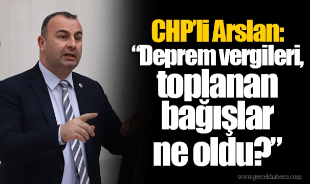 CHP’li Arslan: “Deprem vergileri, toplanan bağışlar ne oldu?”