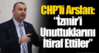 CHP’li Arslan: “İzmir’i Unuttuklarını İtiraf Ettiler”