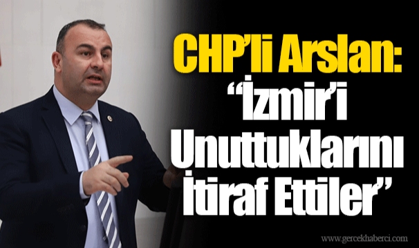CHP’li Arslan: “İzmir’i Unuttuklarını İtiraf Ettiler”
