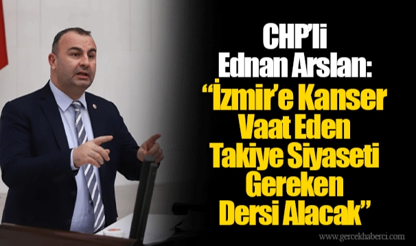 CHP’li Ednan Arslan: “İzmir’e Kanser Vaat Eden Takiye Siyaseti Gereken Dersi Alacak"
