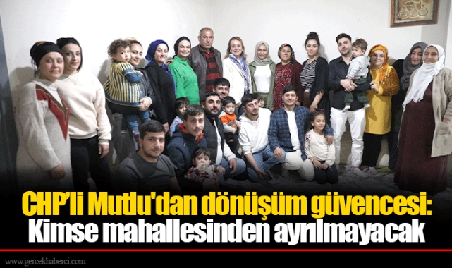 CHP’li Mutlu'dan dönüşüm güvencesi: Kimse mahallesinden ayrılmayacak