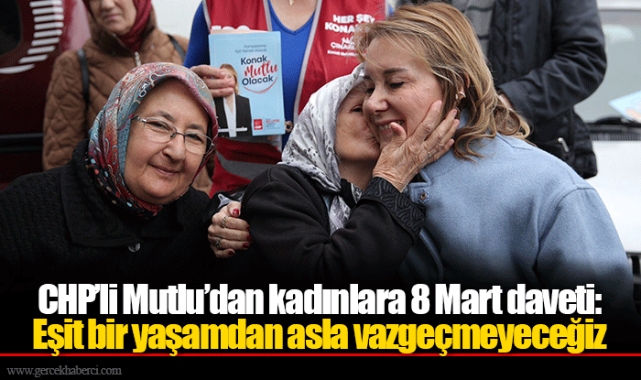 CHP’li Mutlu’dan kadınlara 8 Mart daveti: Eşit bir yaşamdan asla vazgeçmeyeceğiz