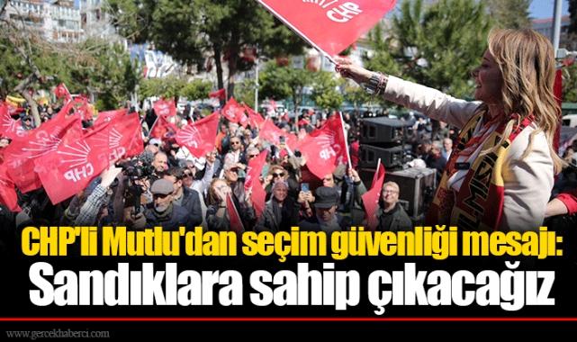 CHP'li Mutlu'dan seçim güvenliği mesajı: Sandıklara sahip çıkacağız 