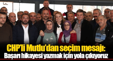 CHP’li Mutlu’dan seçim mesajı: Başarı hikayesi yazmak için yola çıkıyoruz