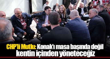 CHP’li Mutlu: Konak’ı masa başında değil kentin içinden yöneteceğiz