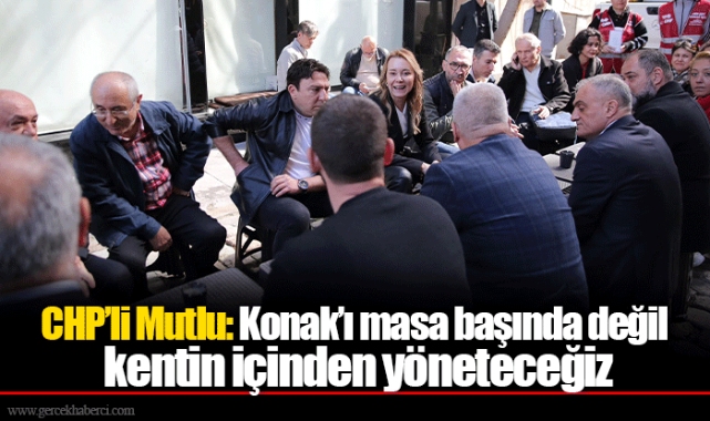 CHP’li Mutlu: Konak’ı masa başında değil kentin içinden yöneteceğiz