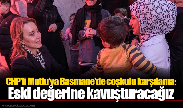 CHP’li Mutlu’ya Basmane’de coşkulu karşılama: Eski değerine kavuşturacağız