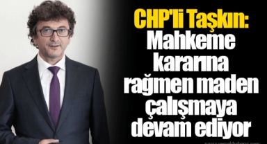 CHP'li Taşkın: Mahkeme Kararına Rağmen Maden Çalışmaya Devam Ediyor