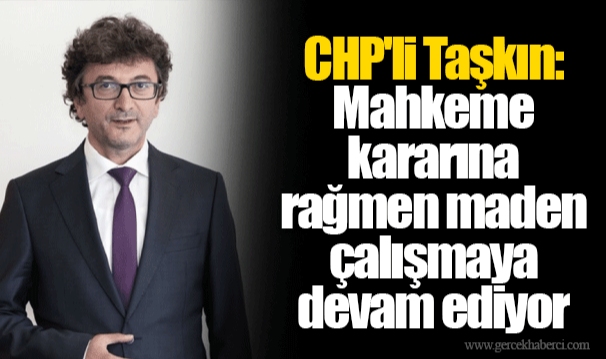 CHP'li Taşkın: Mahkeme Kararına Rağmen Maden Çalışmaya Devam Ediyor