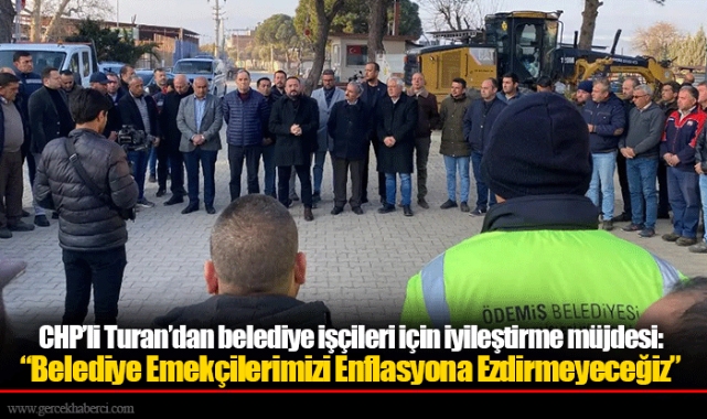 CHP’li Turan’dan belediye işçileri için iyileştirme müjdesi:  “Belediye Emekçilerimizi Enflasyona Ezdirmeyeceğiz”