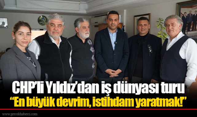 CHP’li Yıldız’dan iş dünyası turu “En büyük devrim, istihdam yaratmak!”
