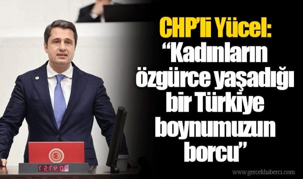 CHP’li Yücel: “Kadınların özgürce yaşadığı bir Türkiye boynumuzun borcu”