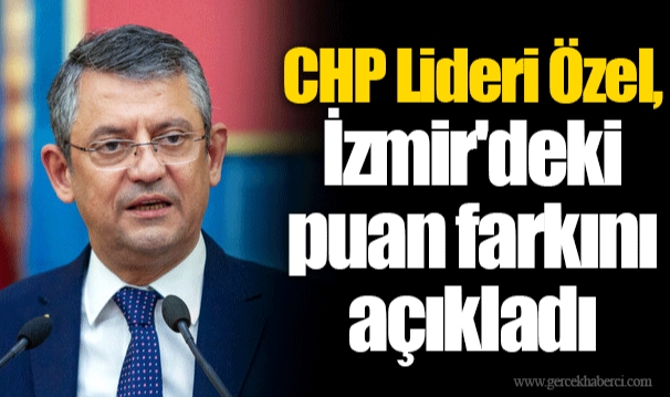 CHP Lideri Özel, İzmir'deki puan farkını açıkladı