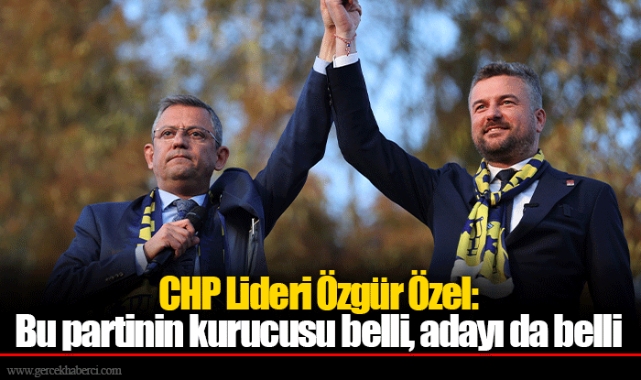 CHP Lideri Özgür Özel: Bu partinin kurucusu belli, adayı da belli