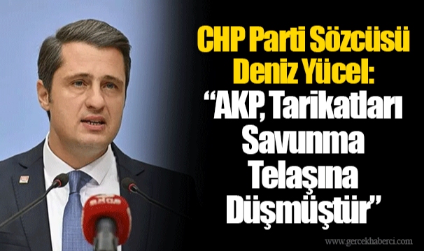 CHP Parti Sözcüsü Deniz Yücel: “AKP, Tarikatları Savunma Telaşına Düşmüştür”