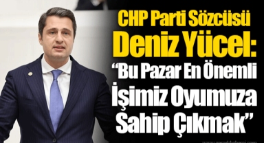 CHP Parti Sözcüsü Deniz Yücel: “Bu Pazar En Önemli İşimiz Oyumuza Sahip Çıkmak”