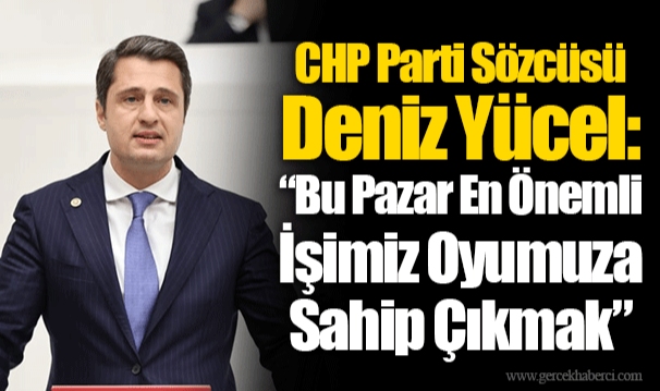 CHP Parti Sözcüsü Deniz Yücel: “Bu Pazar En Önemli İşimiz Oyumuza Sahip Çıkmak”