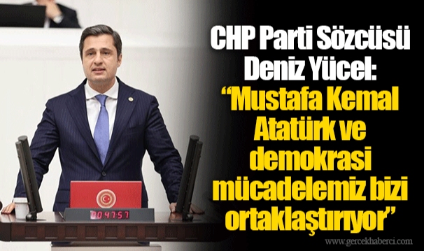 CHP Parti Sözcüsü Deniz Yücel: “Mustafa Kemal Atatürk ve demokrasi mücadelemiz bizi ortaklaştırıyor”