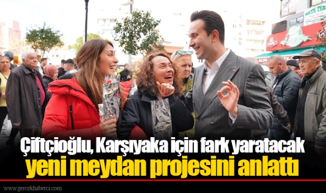 Çiftçioğlu, Karşıyaka için fark yaratacak yeni meydan projesini anlattı