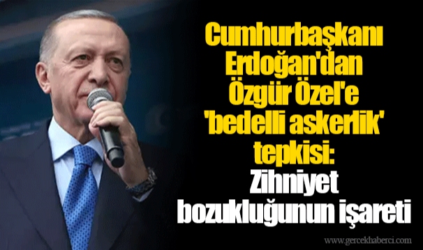 Cumhurbaşkanı Erdoğan'dan Özgür Özel'e 'bedelli askerlik' tepkisi: Zihniyet bozukluğunun işareti