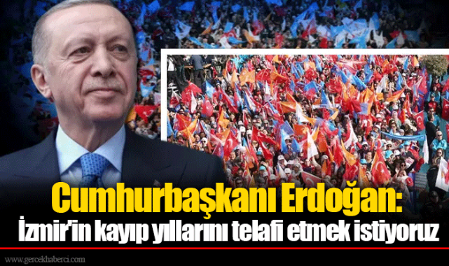 Cumhurbaşkanı Erdoğan: İzmir'in kayıp yıllarını telafi etmek istiyoruz