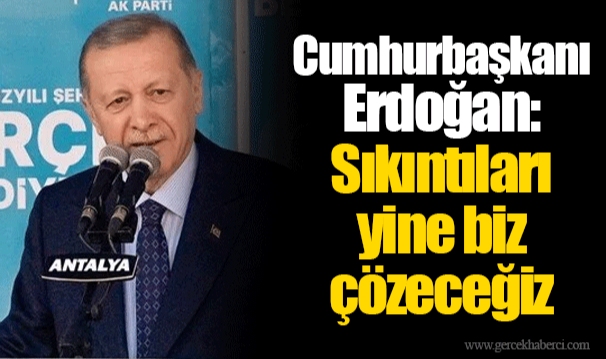 Cumhurbaşkanı Erdoğan: Sıkıntıları yine biz çözeceğiz