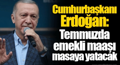 Cumhurbaşkanı Erdoğan: Temmuzda emekli maaşı masaya yatacak