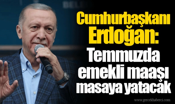 Cumhurbaşkanı Erdoğan: Temmuzda emekli maaşı masaya yatacak