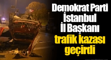 Demokrat Parti İstanbul İl Başkanı trafik kazası geçirdi
