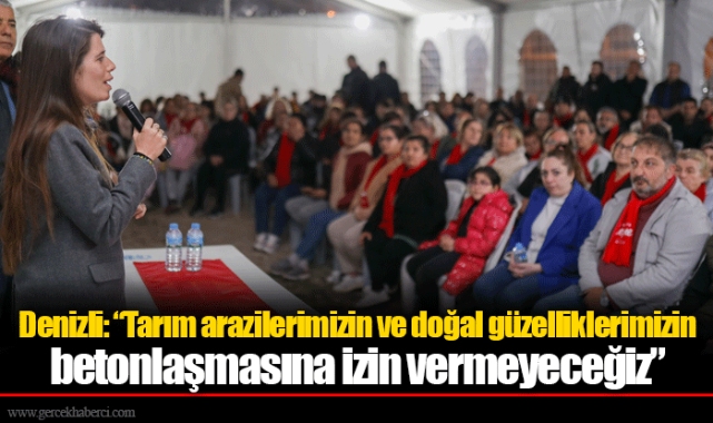 Denizli: “Tarım arazilerimizin ve doğal güzelliklerimizin betonlaşmasına izin vermeyeceğiz”