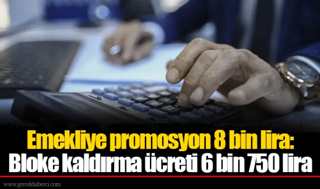 Emekliye promosyon 8 bin lira: Bloke kaldırma ücreti 6 bin 750 lira