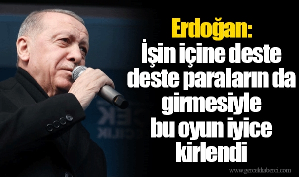 Erdoğan: İşin içine deste deste paraların da girmesiyle bu oyun iyice kirlendi