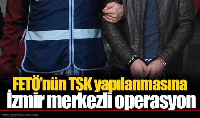 FETÖ'nün TSK yapılanmasına İzmir merkezli operasyon