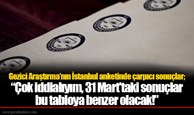 Gezici Araştırma’nın İstanbul anketinde çarpıcı sonuçlar; “Çok iddialıyım, 31 Mart'taki sonuçlar bu tabloya benzer olacak!”