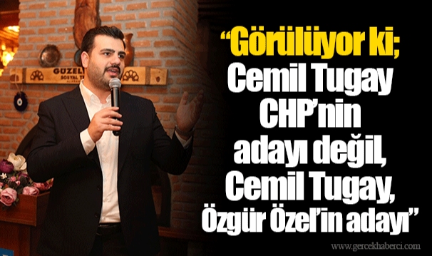 Görülüyor ki; Cemil Tugay CHP’nin adayı değil, Cemil Tugay, Özgür Özel’in adayı.